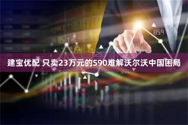 建宝优配 只卖23万元的S90难解沃尔沃中国困局