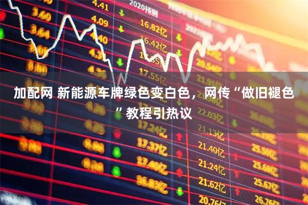 加配网 新能源车牌绿色变白色，网传“做旧褪色”教程引热议