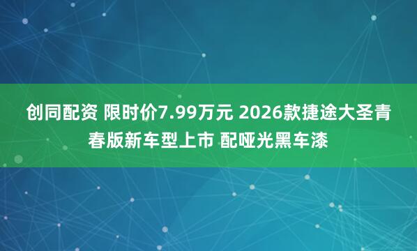 创同配资 限时价7.99万元 2026款捷途大圣青春版新车型上市 配哑光黑车漆