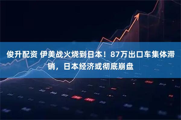 俊升配资 伊美战火烧到日本！87万出口车集体滞销，日本经济或彻底崩盘