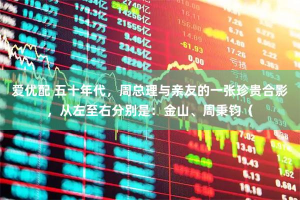 爱优配 五十年代，周总理与亲友的一张珍贵合影，从左至右分别是：金山、周秉钧（