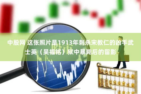 中股网 这张照片是1913年刺杀宋教仁的凶手武士英(吴福铭)狱中暴毙后的留影